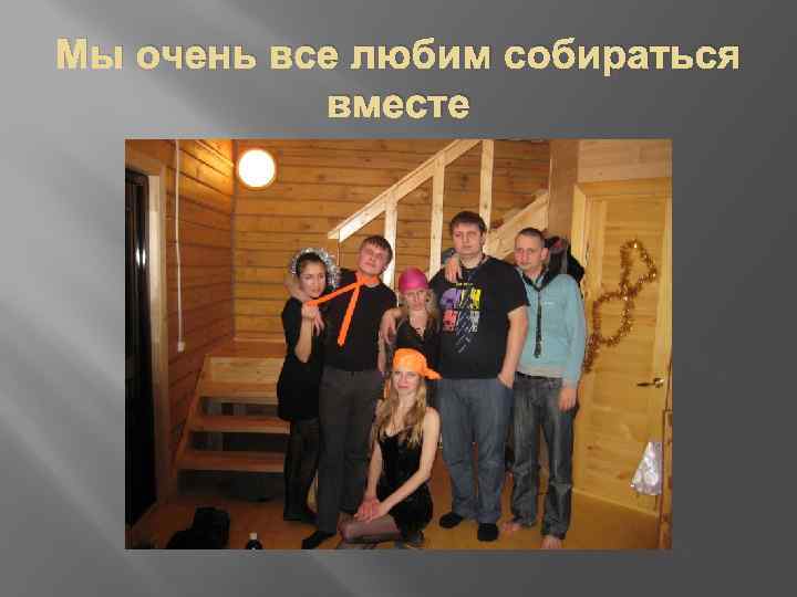 Мы очень все любим собираться вместе 