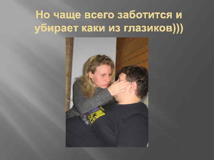 Но чаще всего заботится и убирает каки из глазиков))) 