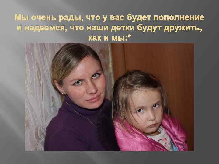 Мы очень рады, что у вас будет пополнение и надеемся, что наши детки будут