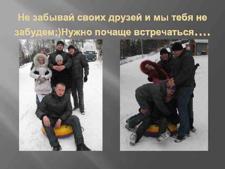 Не забывай своих друзей и мы тебя не забудем; )Нужно почаще встречаться…. 