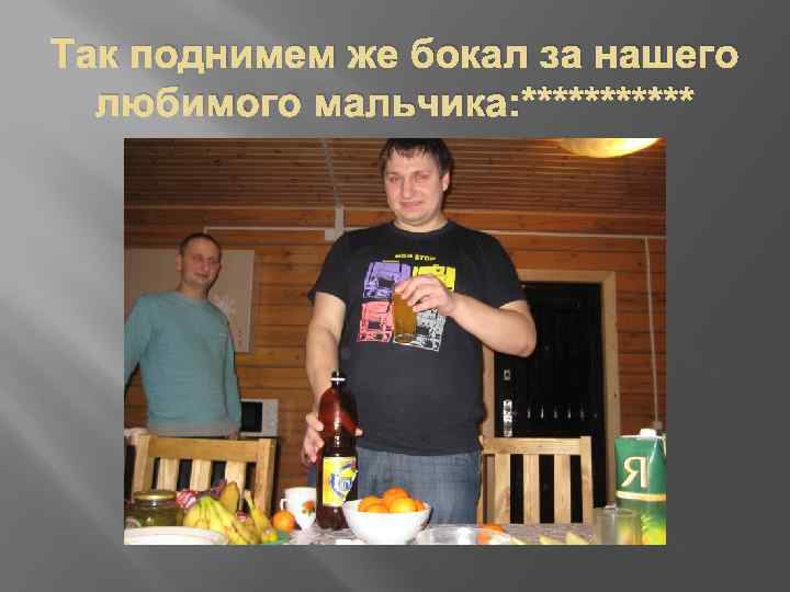 Так поднимем же бокал за нашего любимого мальчика: ****** 