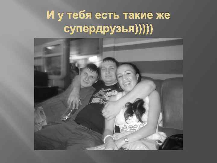И у тебя есть такие же супердрузья))))) 