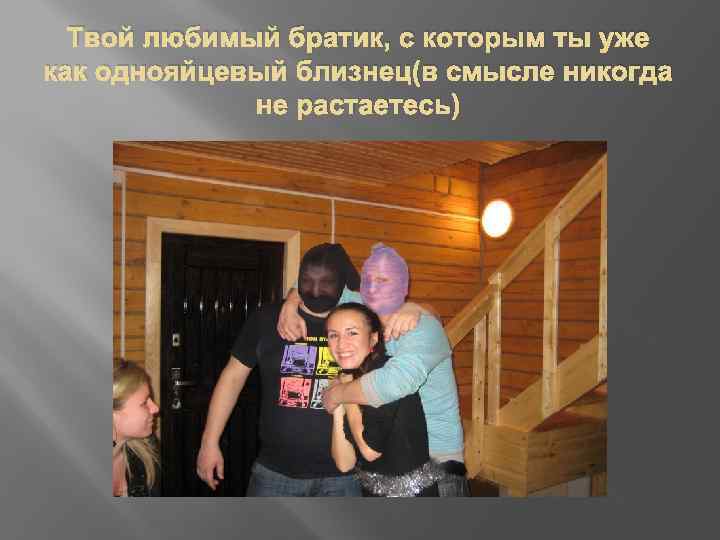 Твой любимый братик, с которым ты уже как однояйцевый близнец(в смысле никогда не растаетесь)