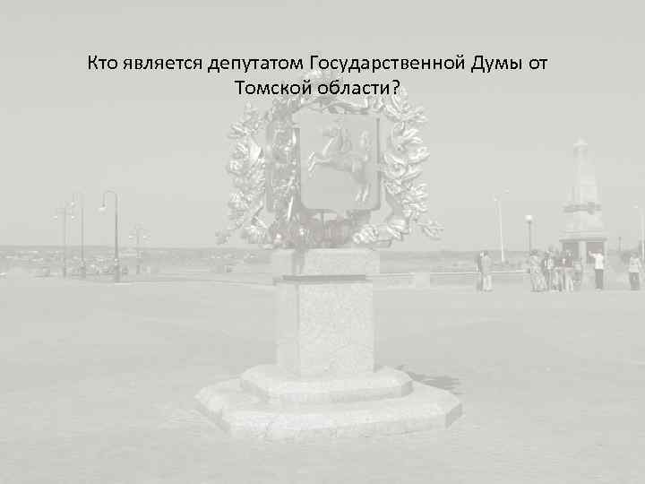 Кто является депутатом Государственной Думы от Томской области? 