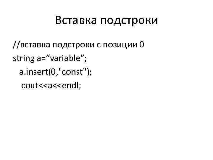 Вставка подстроки //вставка подстроки с позиции 0 string a=“variable”; a. insert(0, "const"); cout<<a<<endl; 