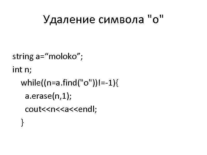 Удаление символа "o" string a=“moloko”; int n; while((n=a. find("o"))!=-1){ a. erase(n, 1); cout<<n<<a<<endl; }