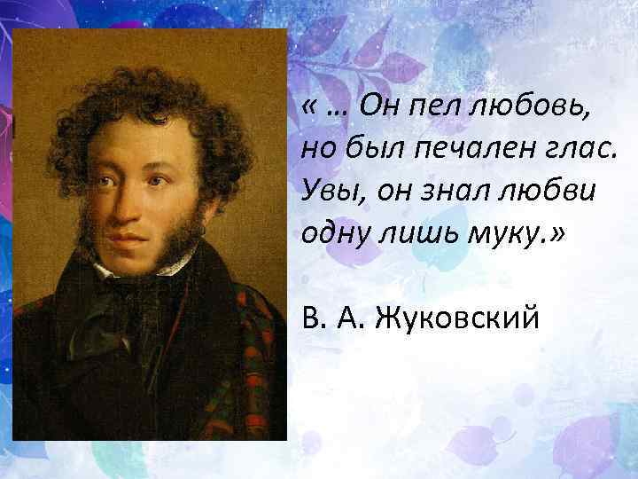  « … Он пел любовь, но был печален глас. Увы, он знал любви