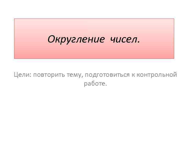 Округление чисел. Цели: повторить тему, подготовиться к контрольной работе. 
