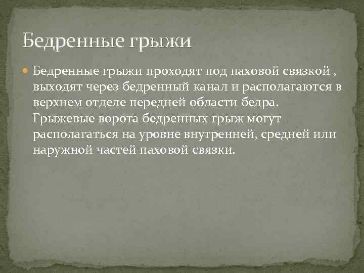 Бедренные грыжи проходят под паховой связкой , выходят через бедренный канал и располагаются в