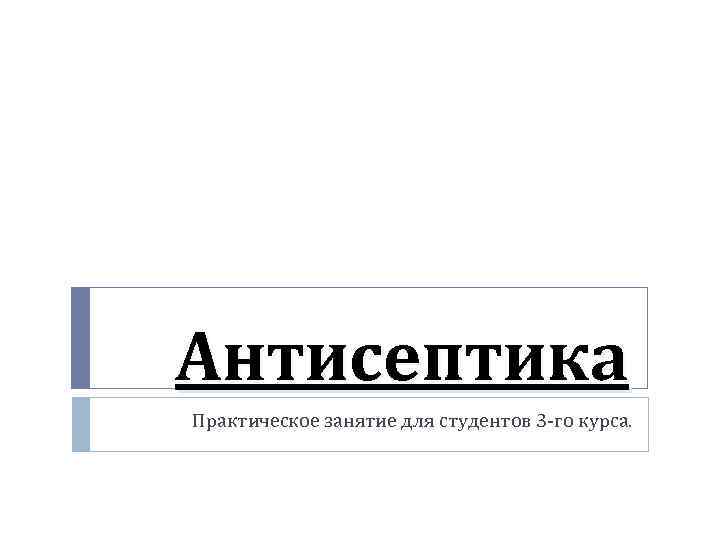 Антисептика Практическое занятие для студентов 3 -го курса. 