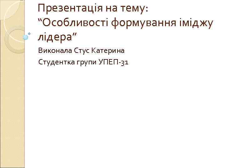 Презентація на тему: “Особливості формування іміджу лідера” Виконала Стус Катерина Студентка групи УПЕП-31 