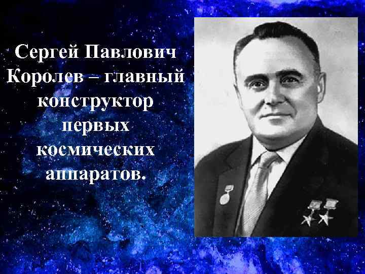 Сергей Павлович Королев – главный конструктор первых космических аппаратов. 