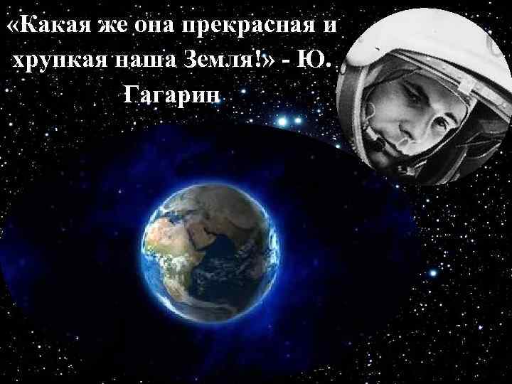  «Какая же она прекрасная и хрупкая наша Земля!» - Ю. Гагарин 
