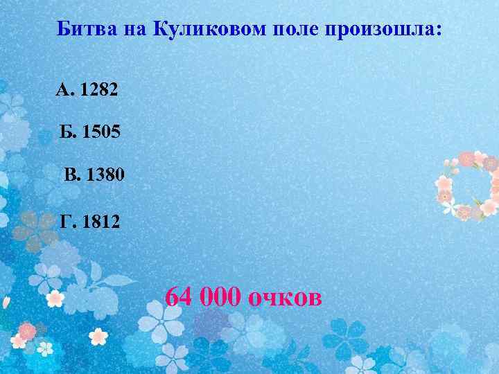 Битва на Куликовом поле произошла: А. 1282 Б. 1505 В. 1380 Г. 1812 64