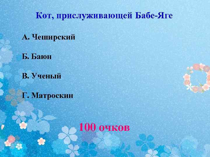 Кот, прислуживающей Бабе-Яге А. Чеширский Б. Баюн В. Ученый Г. Матроскин 100 очков 