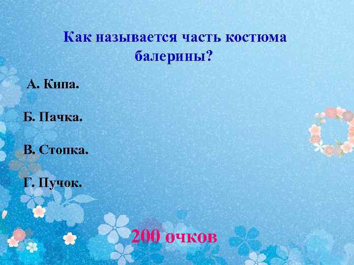 Как называется часть костюма балерины? А. Кипа. Б. Пачка. В. Стопка. Г. Пучок. 200
