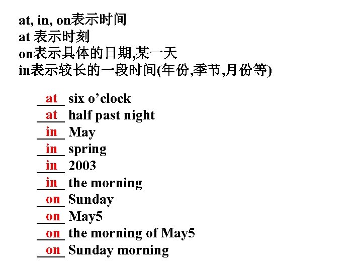at, in, on表示时间 at 表示时刻 on表示具体的日期, 某一天 in表示较长的一段时间(年份, 季节, 月份等) at ____ six o’clock