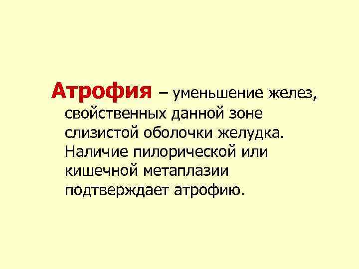 Атрофия – уменьшение желез, свойственных данной зоне слизистой оболочки желудка. Наличие пилорической или кишечной