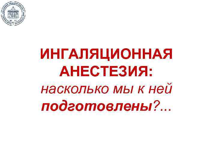 ИНГАЛЯЦИОННАЯ АНЕСТЕЗИЯ: насколько мы к ней подготовлены? . . . 