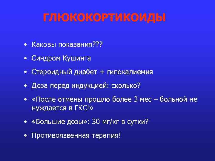 ГЛЮКОКОРТИКОИДЫ • Каковы показания? ? ? • Синдром Кушинга • Стероидный диабет + гипокалиемия