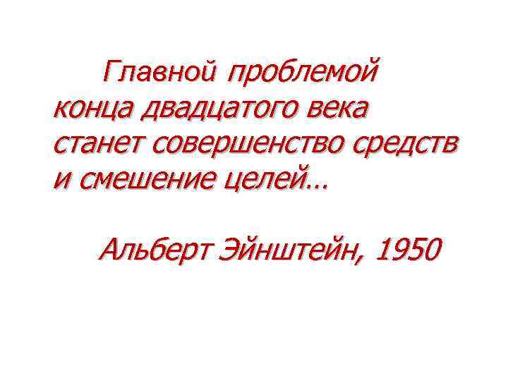 Главной проблемой конца двадцатого века станет совершенство средств и смешение целей… Альберт Эйнштейн, 1950