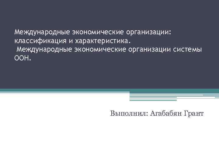 Международные экономические организации: классификация и характеристика. Международные экономические организации системы ООН. Выполнил: Агабабян Грант