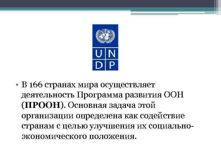  • В 166 странах мира осуществляет деятельность Программа развития ООН (ПРООН). Основная задача