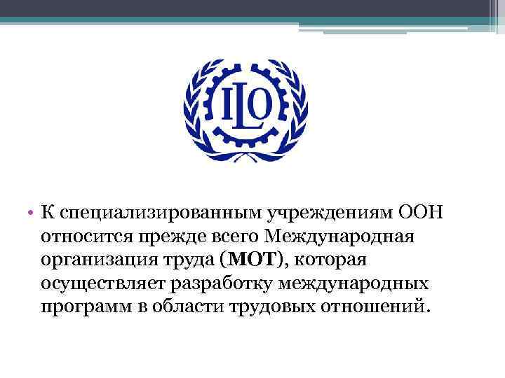  • К специализированным учреждениям ООН относится прежде всего Международная организация труда (МОТ), которая