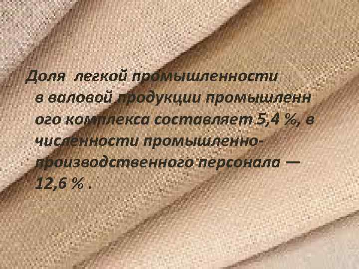 Доля легкой промышленности в валовой продукции промышленн ого комплекса составляет 5, 4 %, в