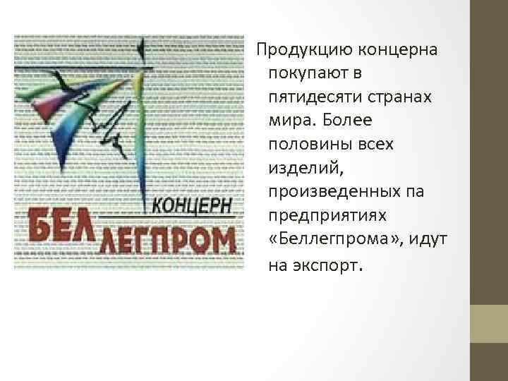 Продукцию концерна покупают в пятидесяти странах мира. Более половины всех изделий, произведенных па предприятиях