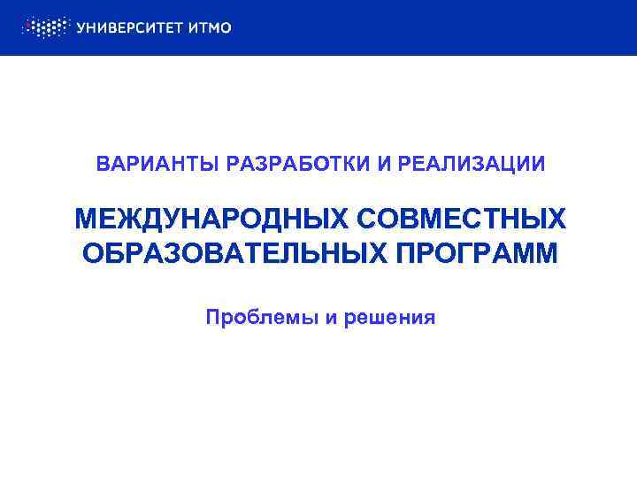 ВАРИАНТЫ РАЗРАБОТКИ И РЕАЛИЗАЦИИ МЕЖДУНАРОДНЫХ СОВМЕСТНЫХ ОБРАЗОВАТЕЛЬНЫХ ПРОГРАММ Проблемы и решения 