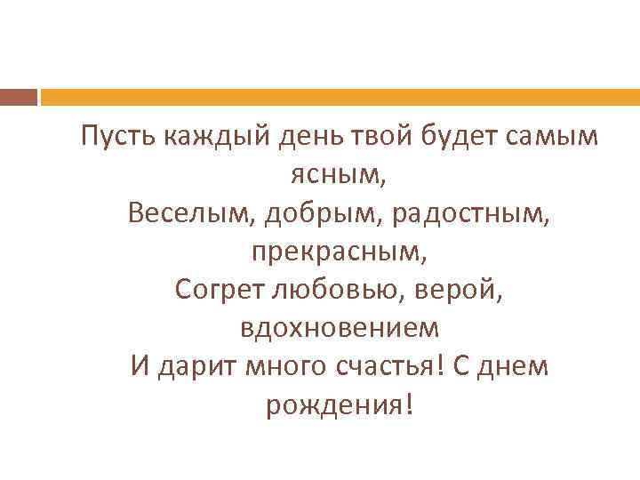 Пусть каждый день твой будет самым ясным, Веселым, добрым, радостным, прекрасным, Согрет любовью, верой,