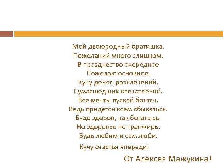 Мой двоюродный братишка, Пожеланий много слишком. В празднество очередное Пожелаю основное. Кучу денег, развлечений,