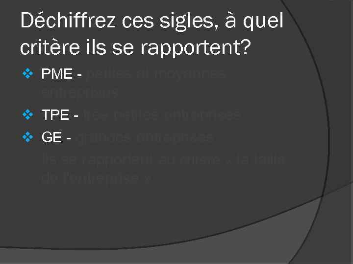 Déchiffrez ces sigles, à quel critère ils se rapportent? v PME - petites et