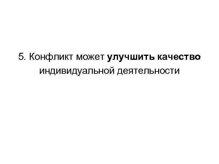 5. Конфликт может улучшить качество индивидуальной деятельности 