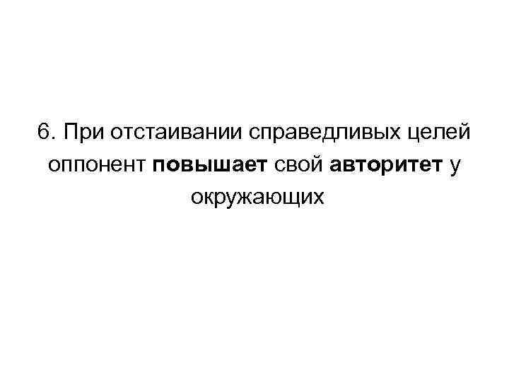6. При отстаивании справедливых целей оппонент повышает свой авторитет у окружающих 