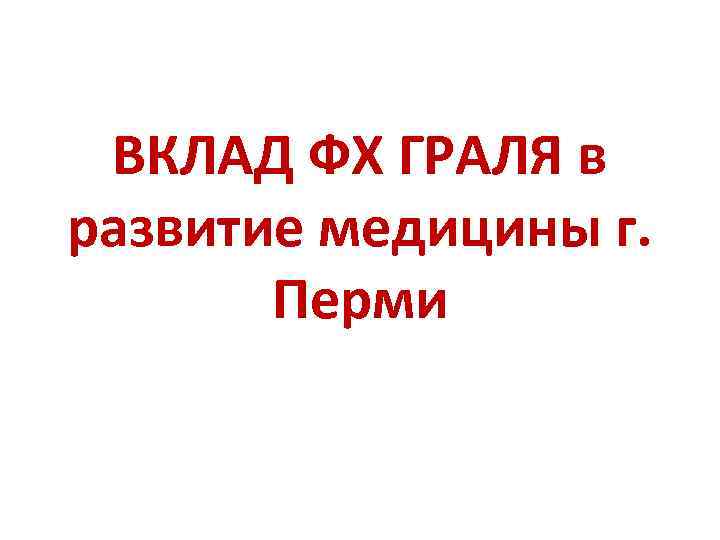 ВКЛАД ФХ ГРАЛЯ в развитие медицины г. Перми 