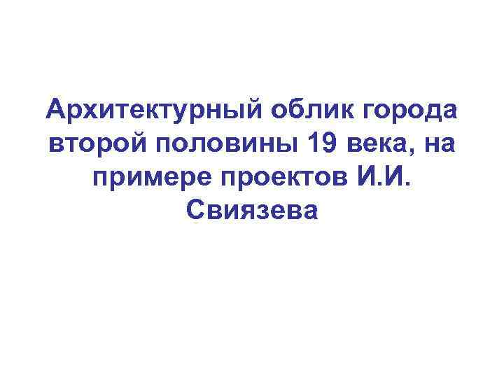 Архитектурный облик города второй половины 19 века, на примере проектов И. И. Свиязева 