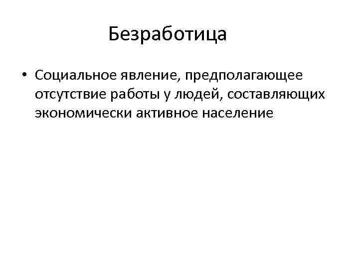 Безработица • Социальное явление, предполагающее отсутствие работы у людей, составляющих экономически активное население 