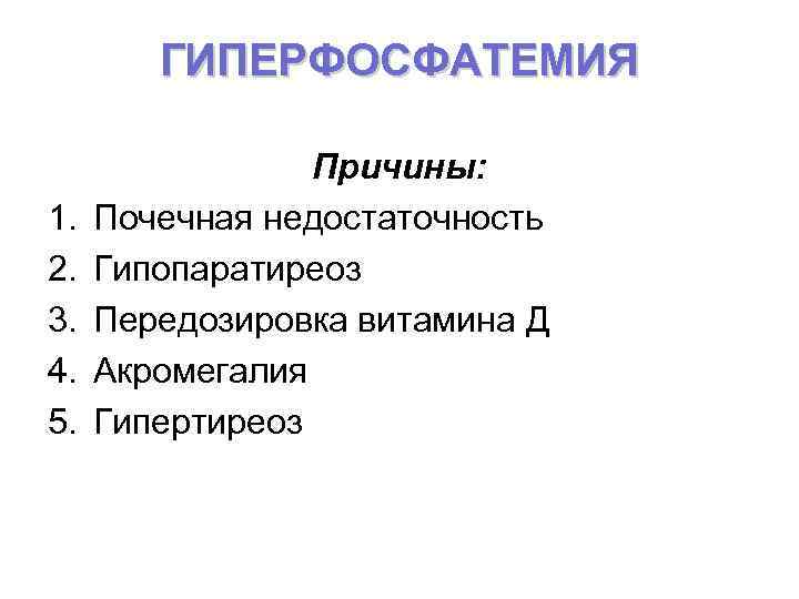 ГИПЕРФОСФАТЕМИЯ 1. 2. 3. 4. 5. Причины: Почечная недостаточность Гипопаратиреоз Передозировка витамина Д Акромегалия