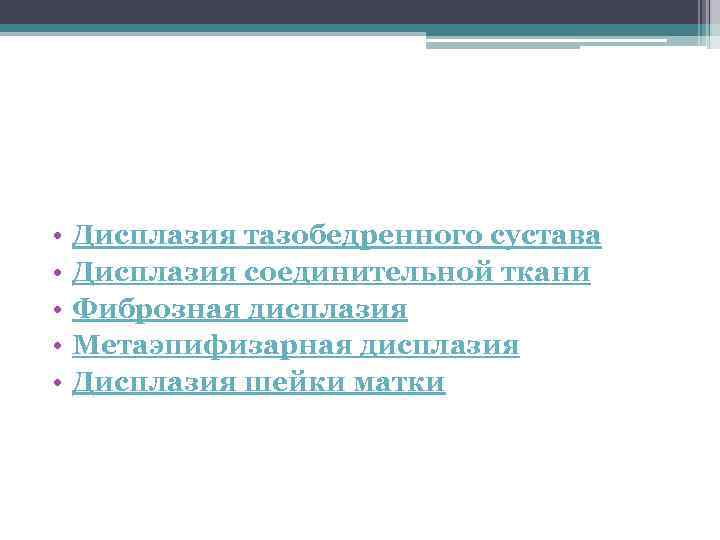 • • • Дисплазия тазобедренного сустава Дисплазия соединительной ткани Фиброзная дисплазия Метаэпифизарная дисплазия