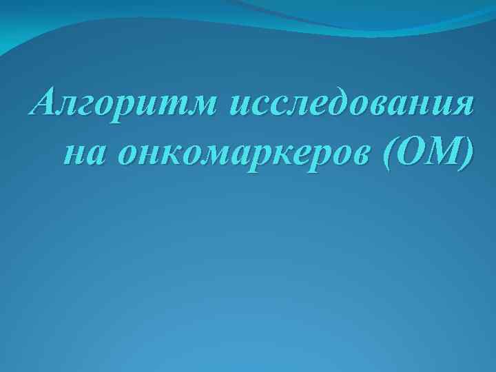 Алгоритм исследования на онкомаркеров (ОМ) 