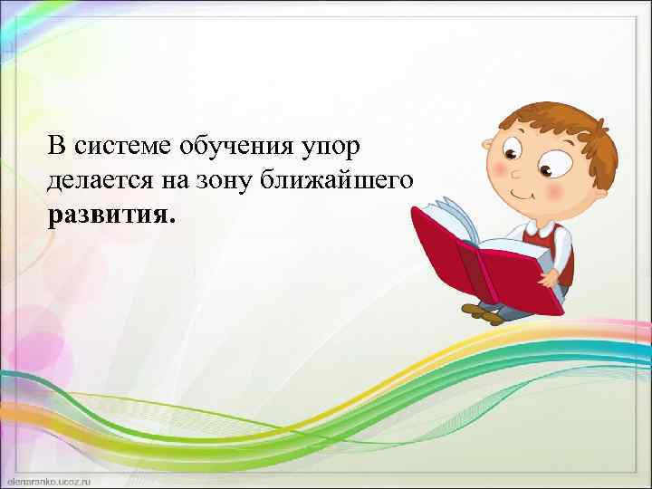 В системе обучения упор делается на зону ближайшего развития. 