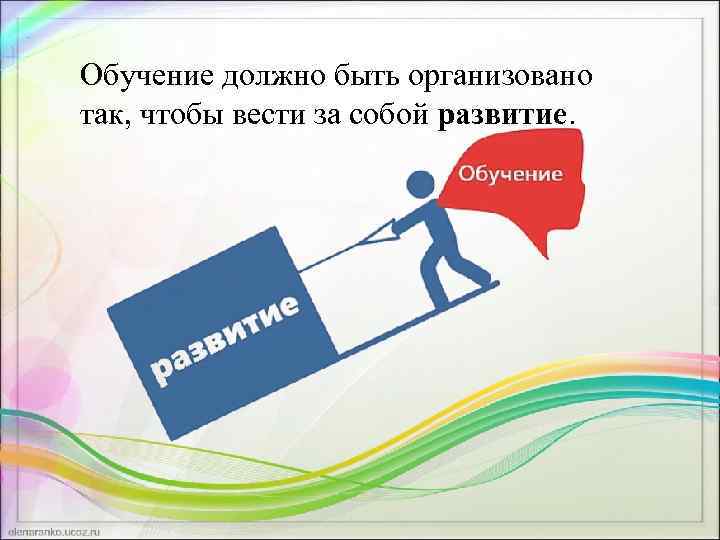 Обучение должно идти. Обучение должно быть. Обучение ведет за собой развитие. Каким должно быть обучение. Идея обучение ведёт за собой развитие.