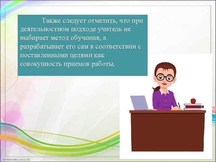 Также следует отметить, что при деятельностном подходе учитель не выбирает метод обучения, а разрабатывает
