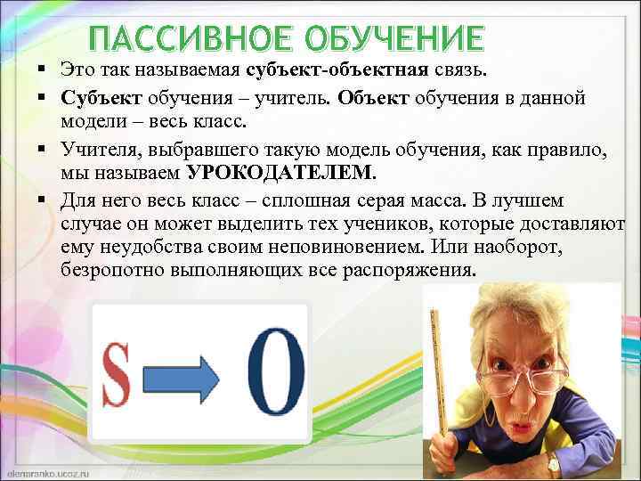 ПАССИВНОЕ ОБУЧЕНИЕ § Это так называемая субъект-объектная связь. § Субъект обучения – учитель. Объект