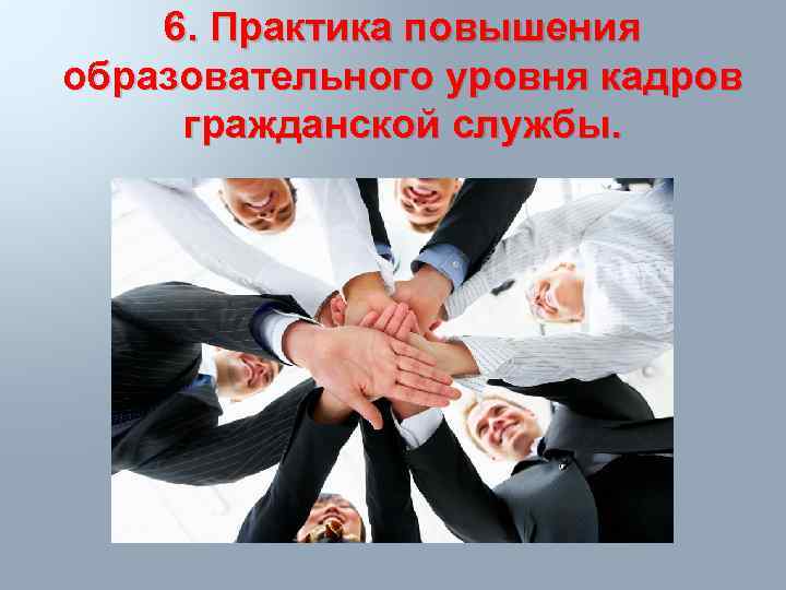 6. Практика повышения образовательного уровня кадров гражданской службы. 