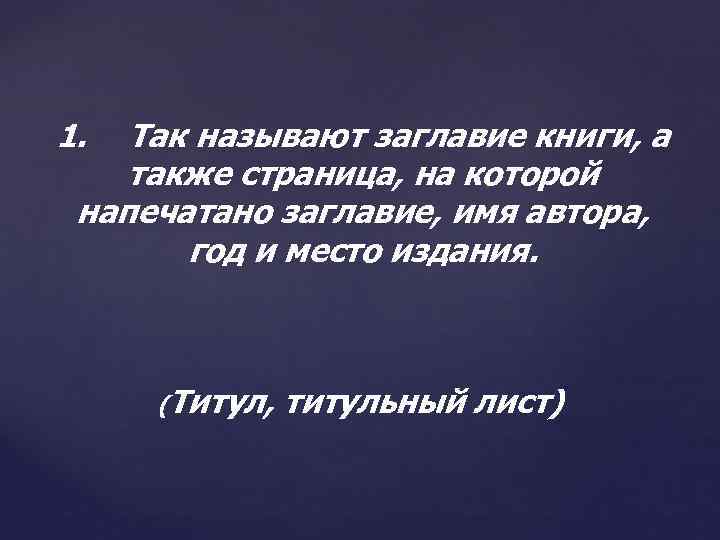 1. Так называют заглавие книги, а также страница, на которой напечатано заглавие, имя автора,