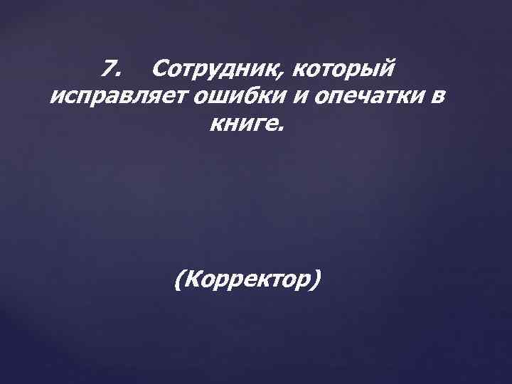 7. Сотрудник, который исправляет ошибки и опечатки в книге. (Корректор) 