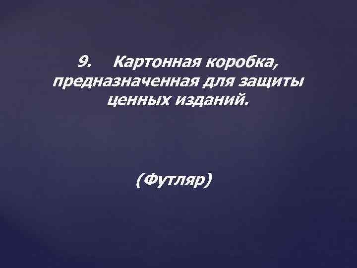 9. Картонная коробка, предназначенная для защиты ценных изданий. (Футляр) 